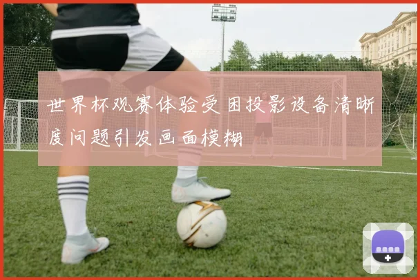 世界杯观赛体验受困投影设备清晰度问题引发画面模糊