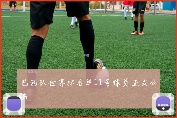 巴西队世界杯名单11号球员正式公布