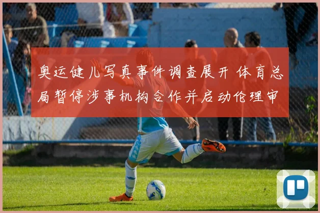 奥运健儿写真事件调查展开 体育总局暂停涉事机构合作并启动伦理审查