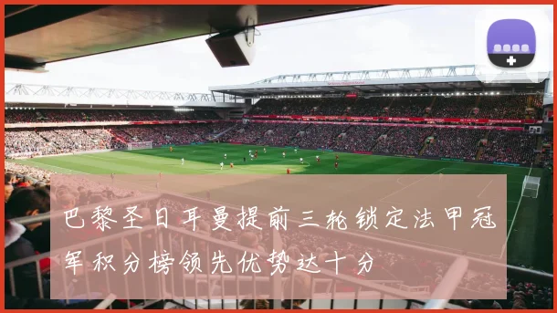 巴黎圣日耳曼提前三轮锁定法甲冠军积分榜领先优势达十分