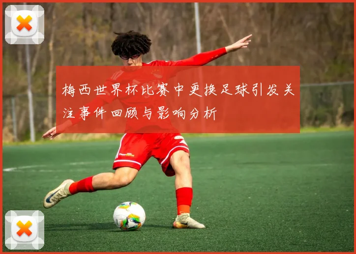 梅西世界杯比赛中更换足球引发关注事件回顾与影响分析