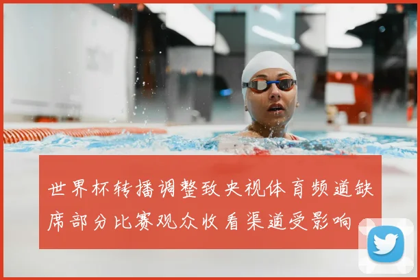 世界杯转播调整致央视体育频道缺席部分比赛观众收看渠道受影响