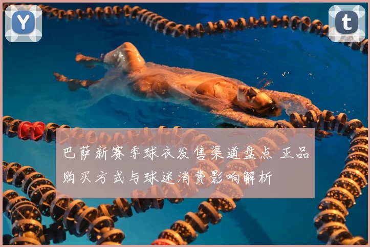 巴萨新赛季球衣发售渠道盘点 正品购买方式与球迷消费影响解析