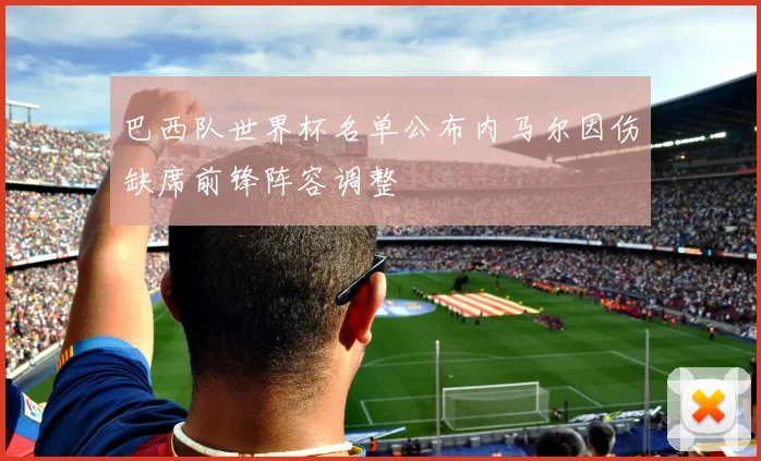 巴西队世界杯名单公布内马尔因伤缺席前锋阵容调整