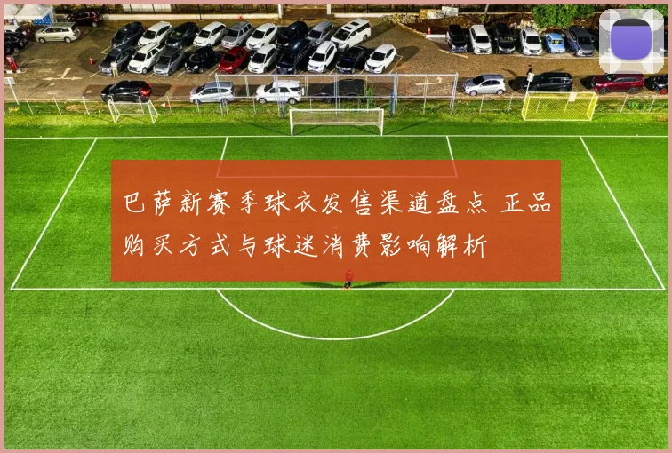 巴萨新赛季球衣发售渠道盘点 正品购买方式与球迷消费影响解析