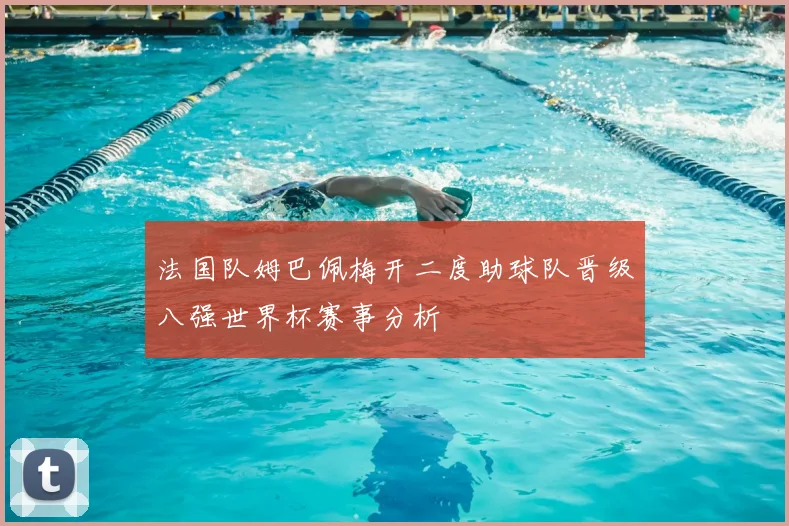 法国队姆巴佩梅开二度助球队晋级八强世界杯赛事分析