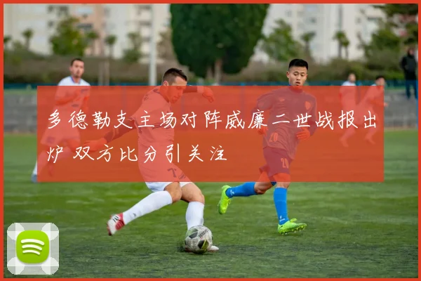 多德勒支主场对阵威廉二世战报出炉 双方比分引关注