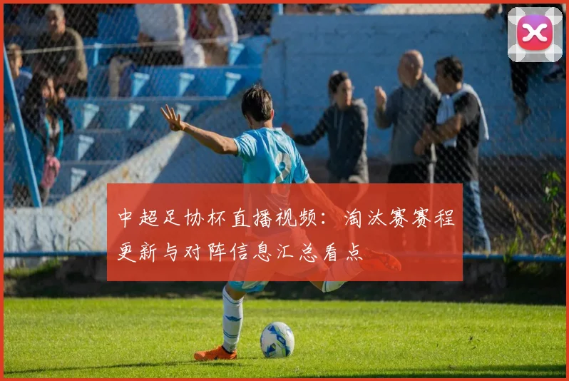 中超足协杯直播视频：淘汰赛赛程更新与对阵信息汇总看点
