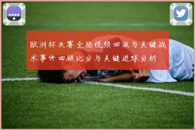 欧洲杯决赛全场视频回放与关键战术事件回顾比分与关键进球分析