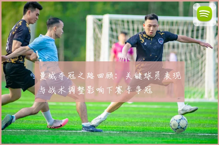 曼城夺冠之路回顾：关键球员表现与战术调整影响下赛季争冠